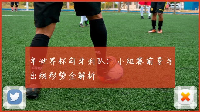 年世界杯匈牙利队：小组赛前景与出线形势全解析