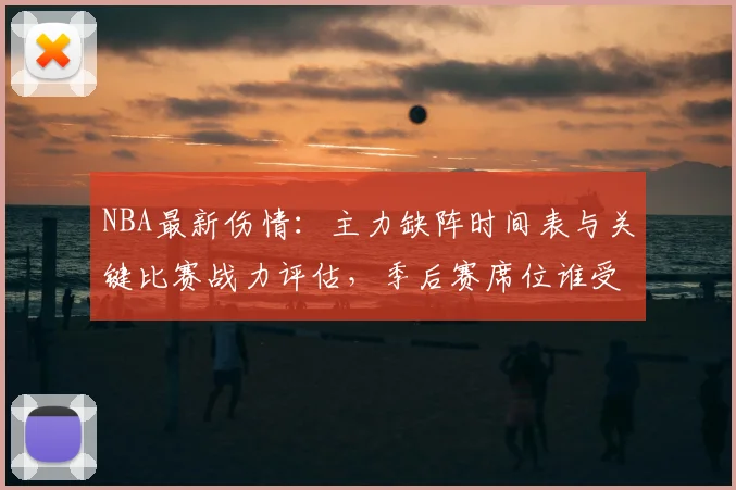 NBA最新伤情：主力缺阵时间表与关键比赛战力评估，季后赛席位谁受影响？