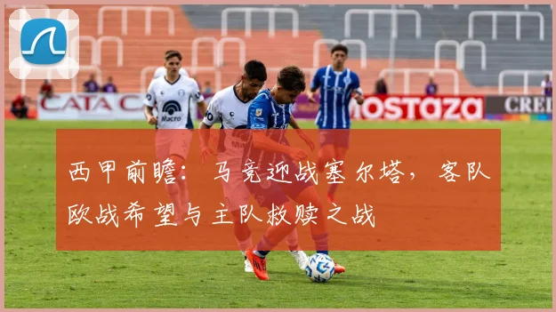 西甲前瞻：马竞迎战塞尔塔，客队欧战希望与主队救赎之战