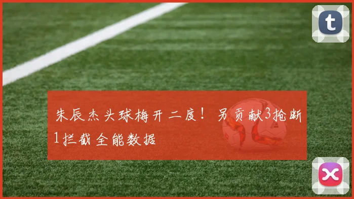 朱辰杰头球梅开二度！另贡献3抢断1拦截全能数据