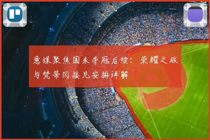 意媒聚焦国米夺冠后续:荣耀之旅与梵蒂冈接见安排详解