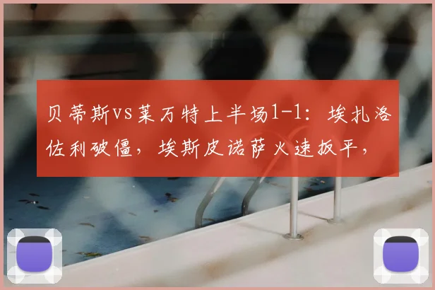 贝蒂斯vs莱万特上半场1-1:埃扎洛佐利破僵,埃斯皮诺萨火速扳平,半场战况解析
