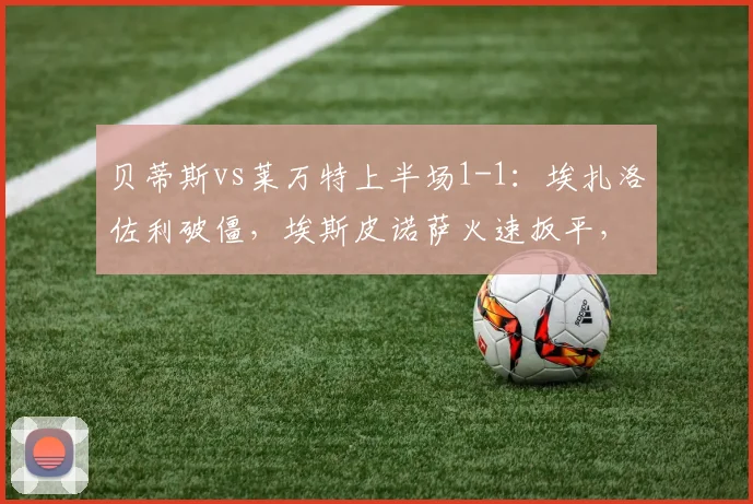 贝蒂斯vs莱万特上半场1-1：埃扎洛佐利破僵，埃斯皮诺萨火速扳平，半场战况解析
