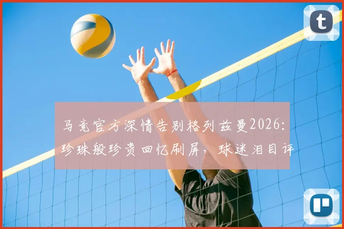 马竞官方深情告别格列兹曼2026：珍珠般珍贵回忆刷屏，球迷泪目评论区