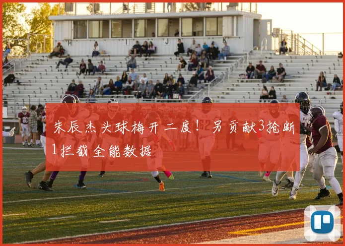 朱辰杰头球梅开二度！另贡献3抢断1拦截全能数据